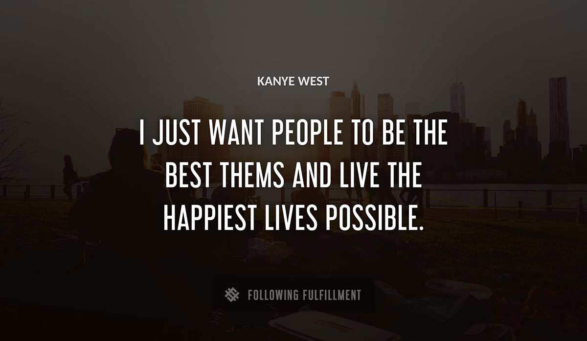 i just want people to be the best thems and live the happiest lives possible Kanye West quote