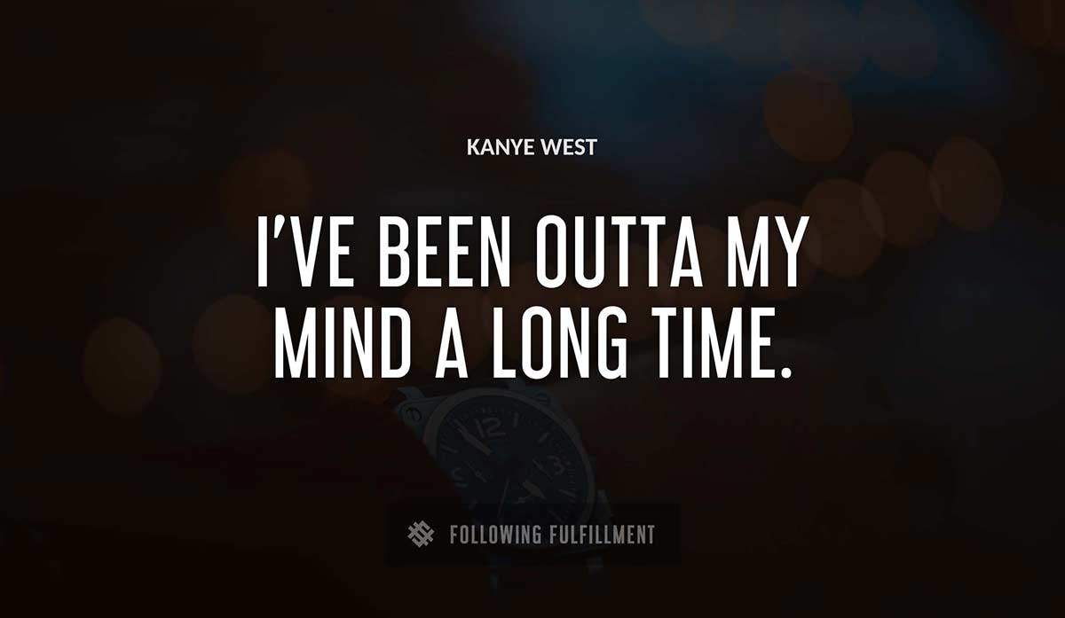i ve been outta my mind a long time Kanye West quote