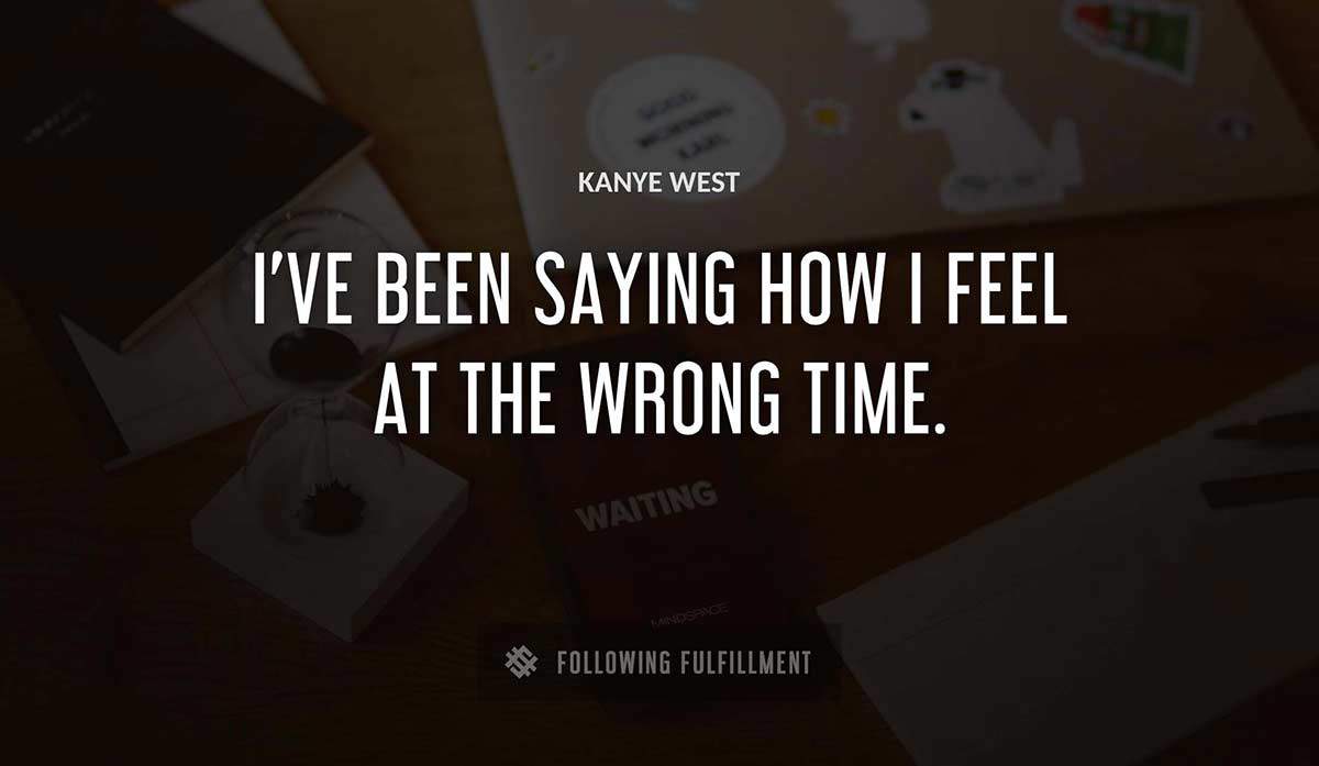 i ve been saying how i feel at the wrong time Kanye West quote