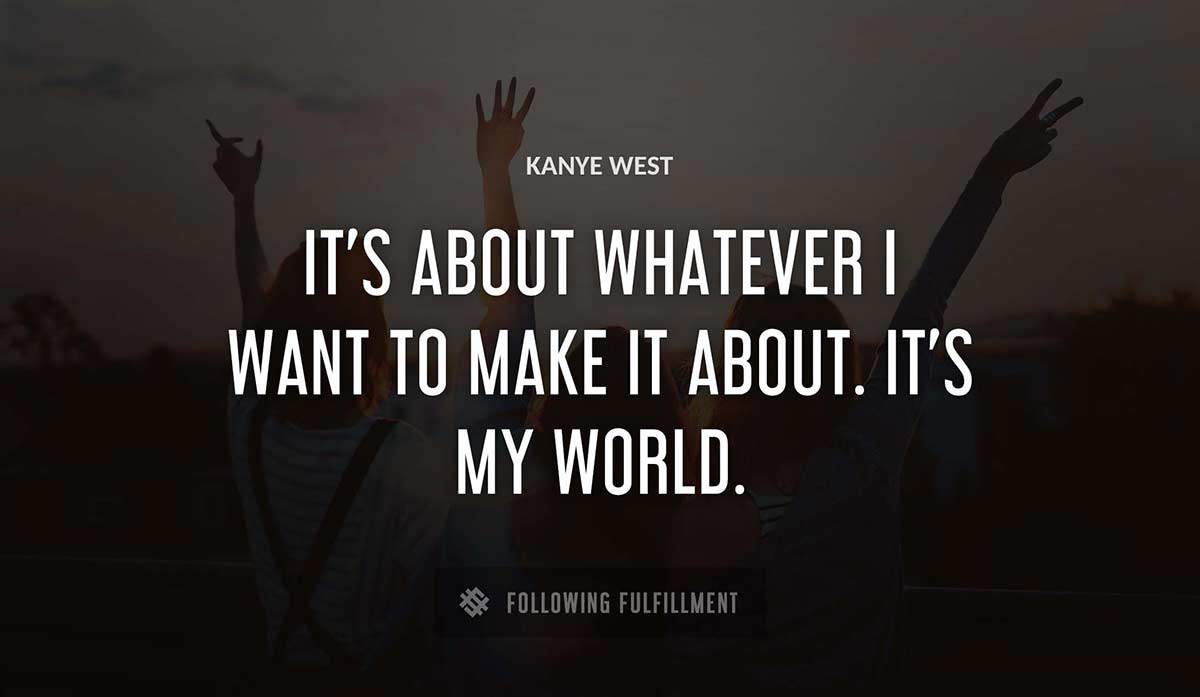 it s about whatever i want to make it about it s my world Kanye West quote
