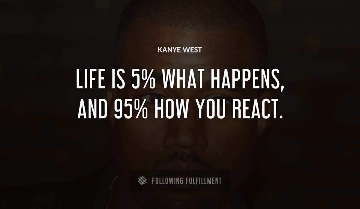 life is 5 what happens and 95 how you react Kanye West quote