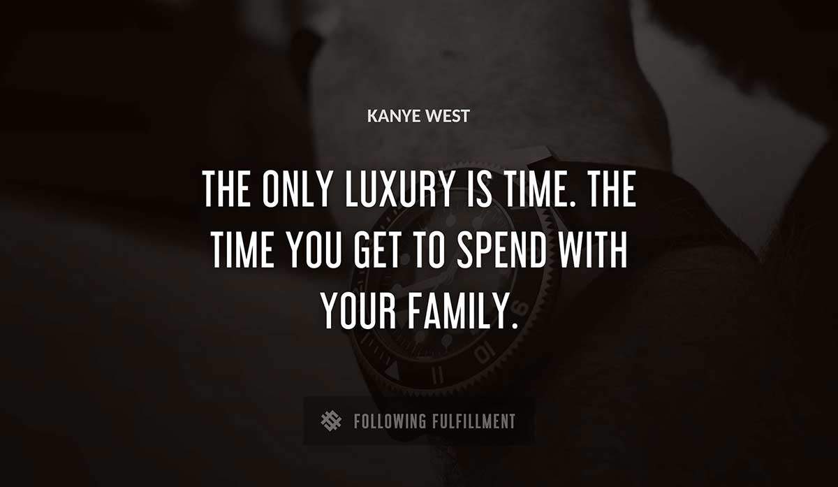the only luxury is time the time you get to spend with your family Kanye West quote