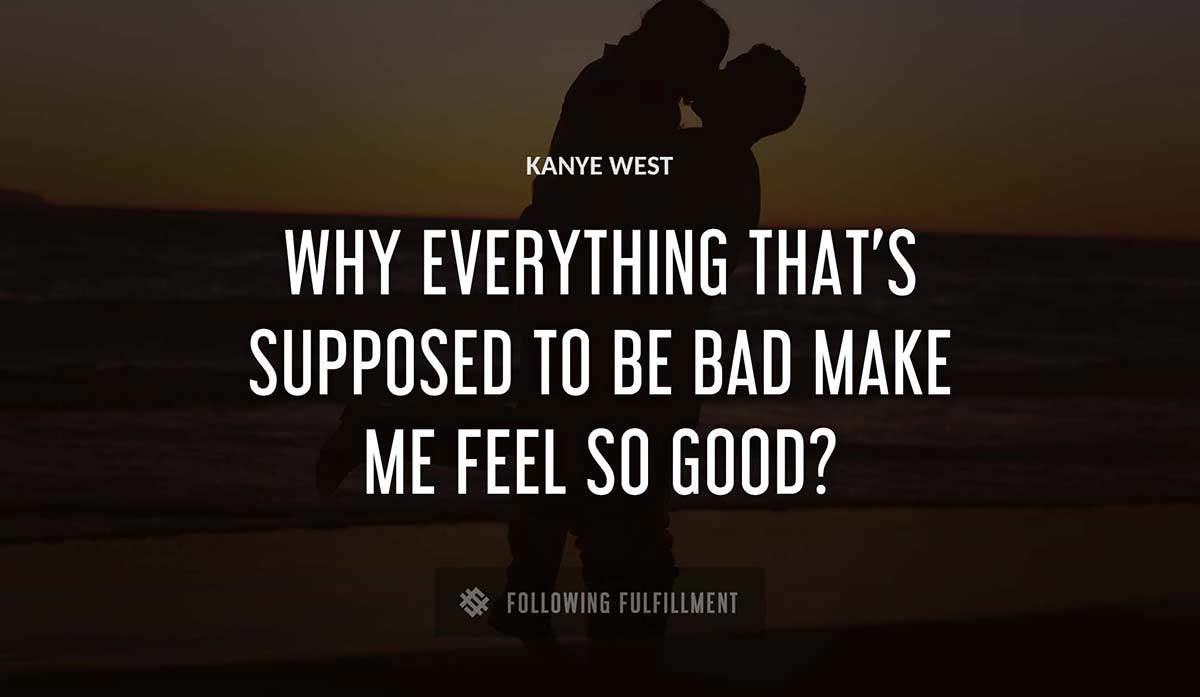 why everything that s supposed to be bad make me feel so good Kanye West quote