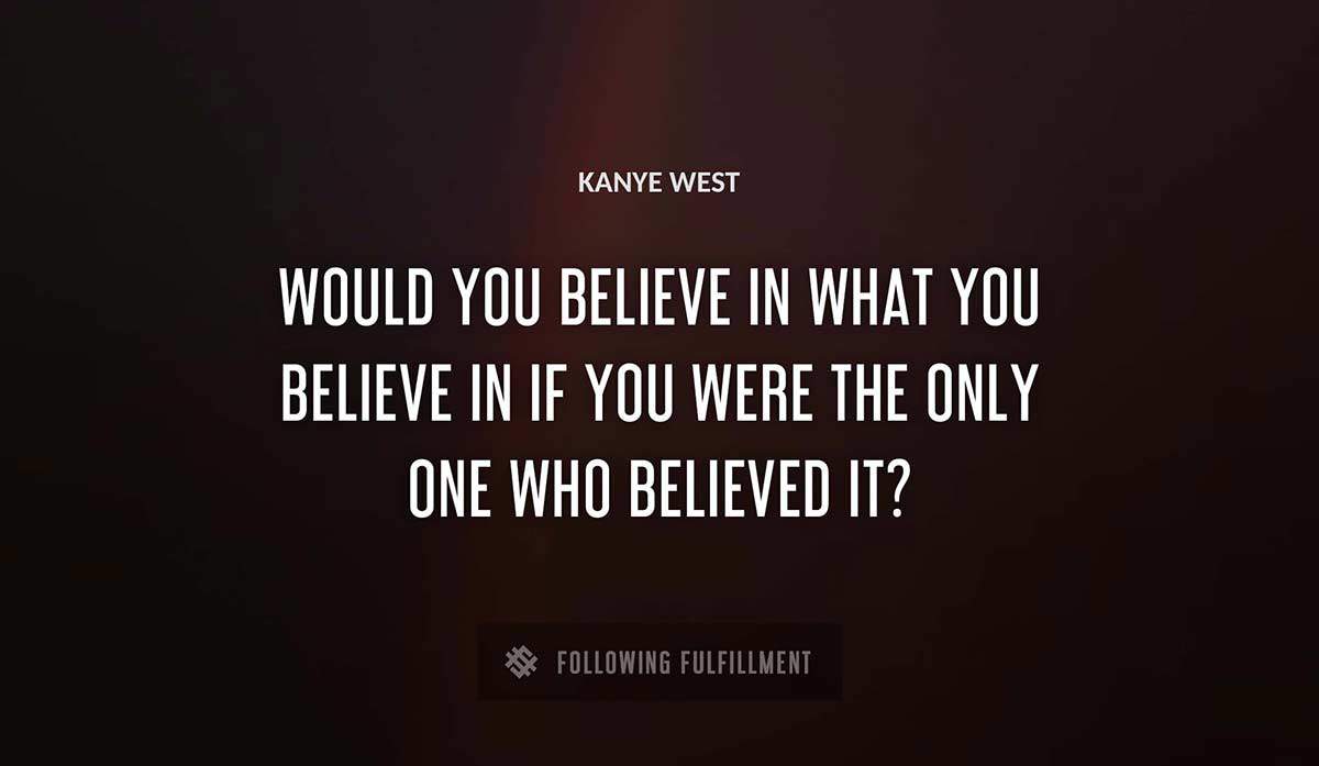 would you believe in what you believe in if you were the only one who believed it Kanye West quote