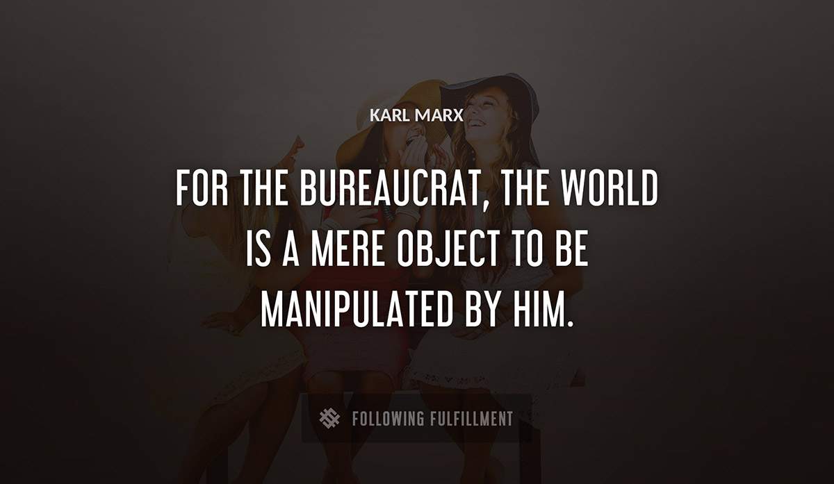 for the bureaucrat the world is a mere object to be manipulated by him Karl Marx quote