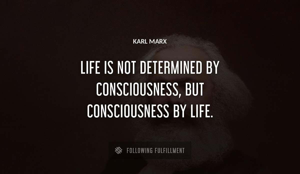life is not determined by consciousness but consciousness by life Karl Marx quote