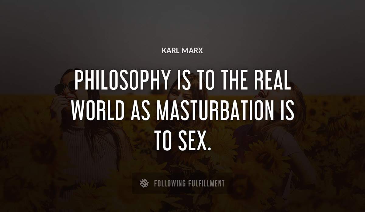 philosophy is to the real world as masturbation is to sex Karl Marx quote