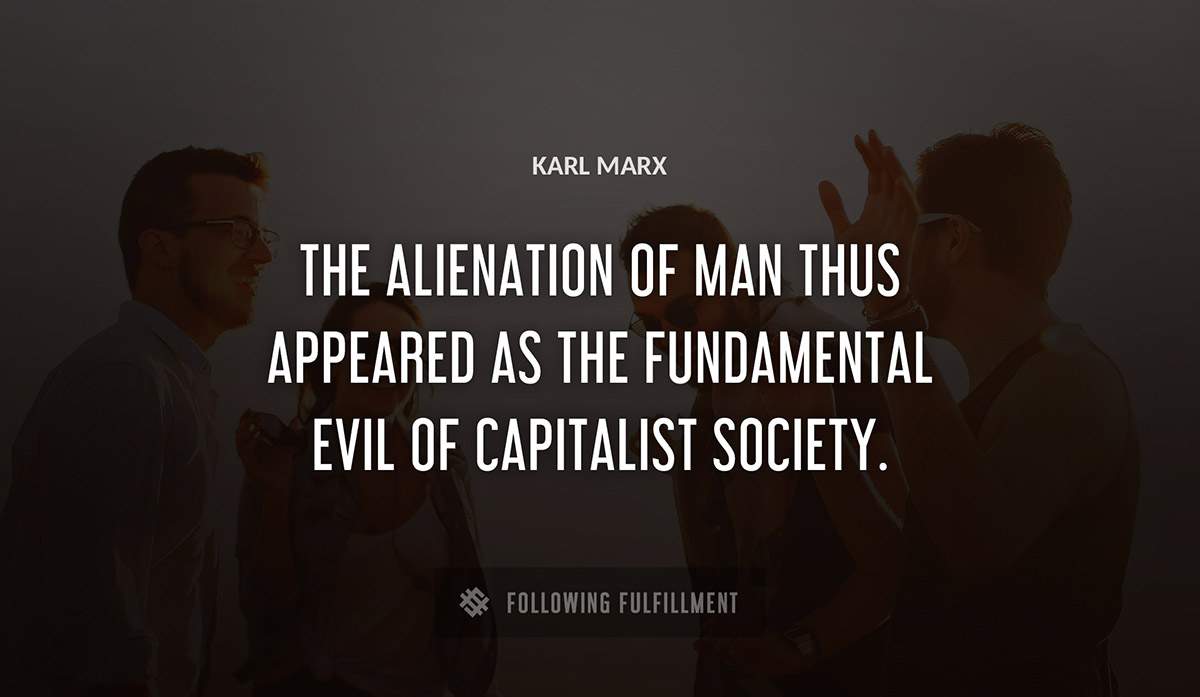 the alienation of man thus appeared as the fundamental evil of capitalist society Karl Marx quote