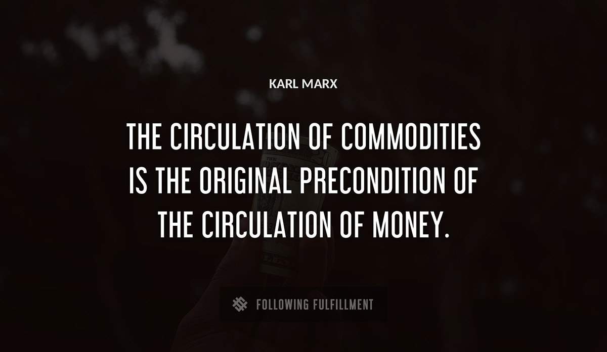the circulation of commodities is the original precondition of the circulation of money Karl Marx quote