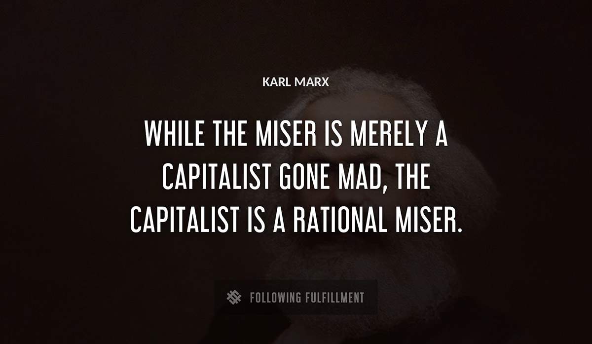 while the miser is merely a capitalist gone mad the capitalist is a rational miser Karl Marx quote