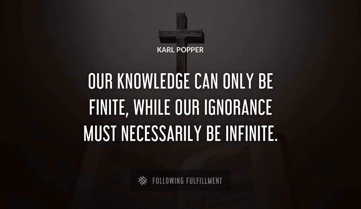 our knowledge can only be finite while our ignorance must necessarily be infinite Karl Popper quote