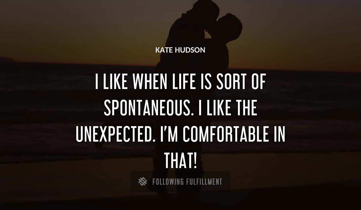 i like when life is sort of spontaneous i like the unexpected i m comfortable in that Kate Hudson quote