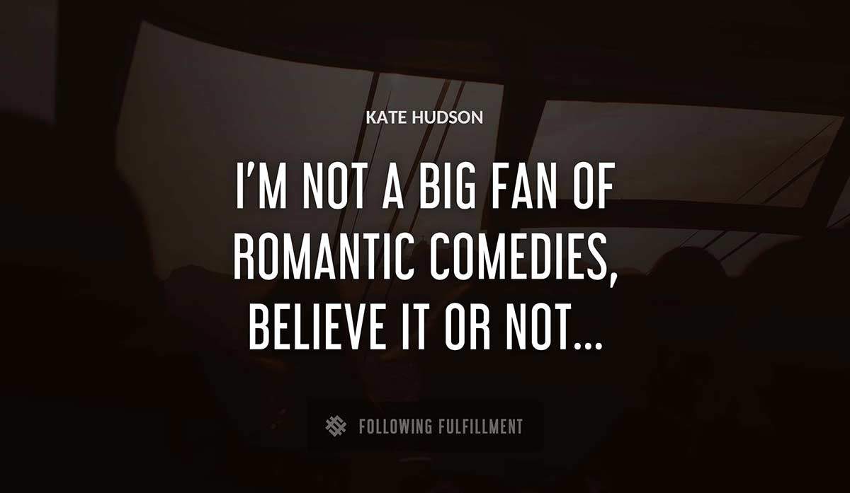 i m not a big fan of romantic comedies believe it or not Kate Hudson quote