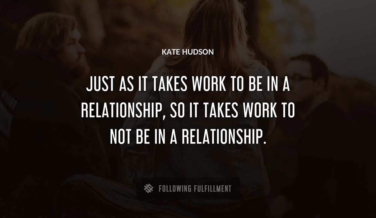 just as it takes work to be in a relationship so it takes work to not be in a relationship Kate Hudson quote