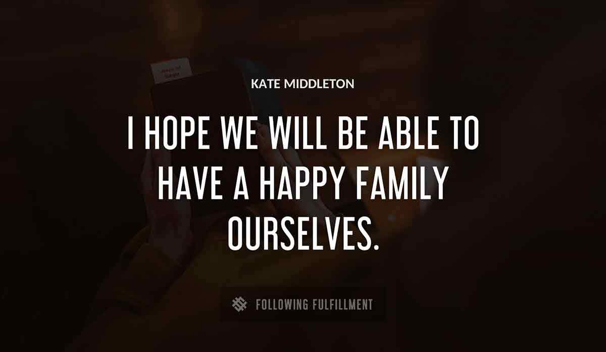 i hope we will be able to have a happy family ourselves Kate Middleton quote