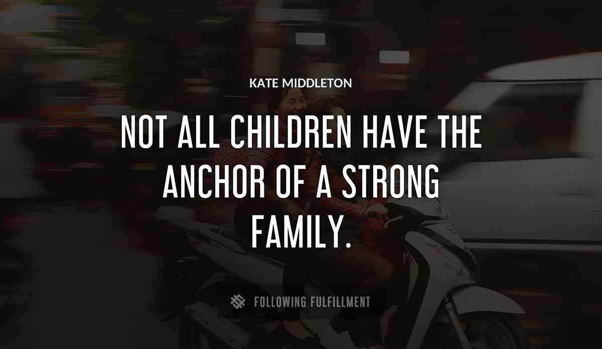 not all children have the anchor of a strong family Kate Middleton quote
