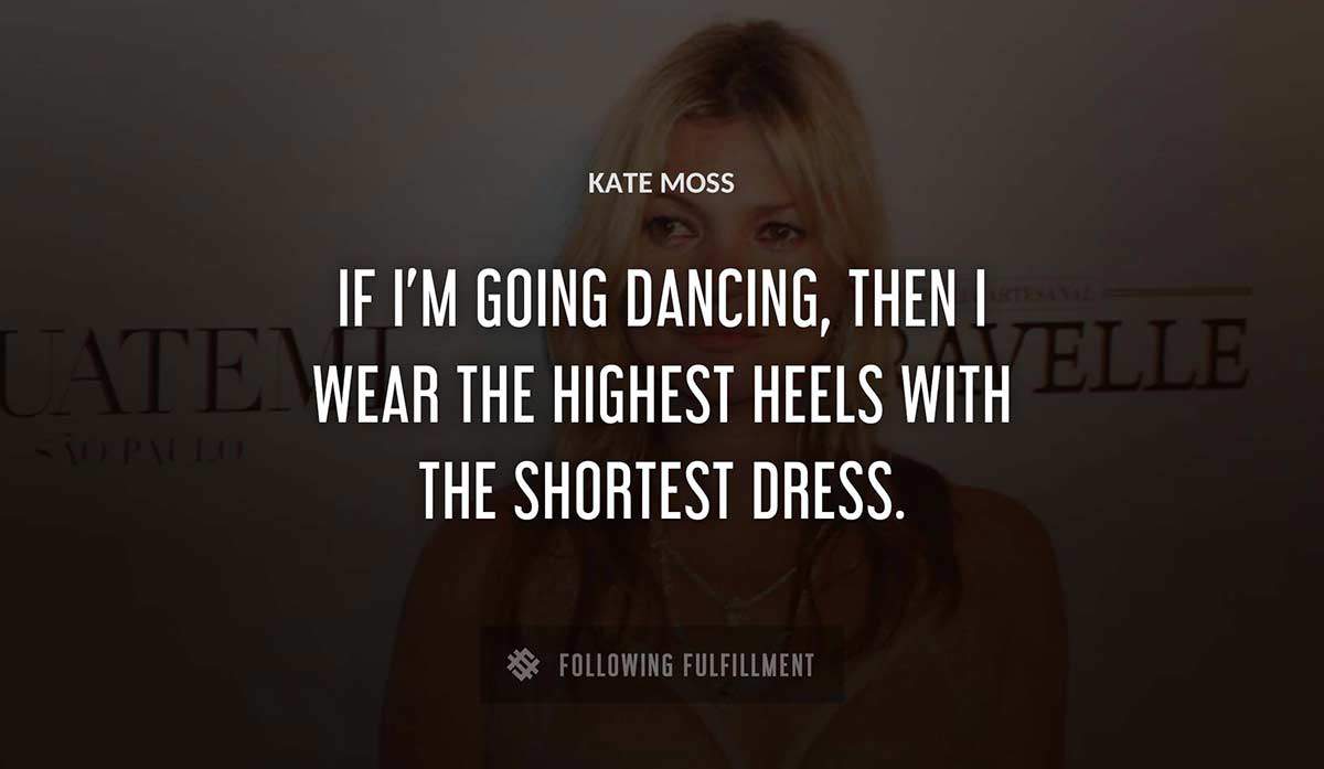 if i m going dancing then i wear the highest heels with the shortest dress Kate Moss quote