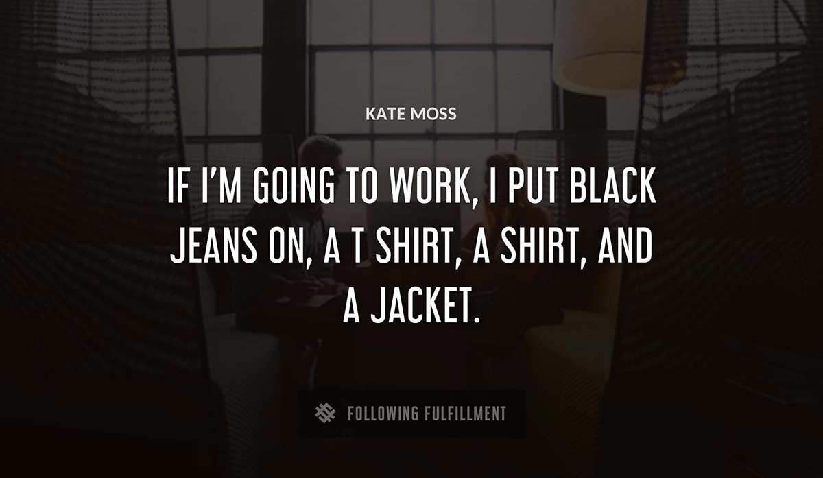 if i m going to work i put black jeans on a t shirt a shirt and a jacket Kate Moss quote