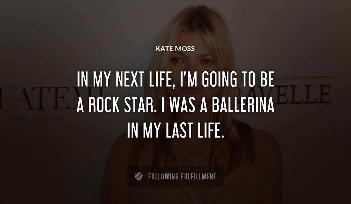 in my next life i m going to be a rock star i was a ballerina in my last life Kate Moss quote