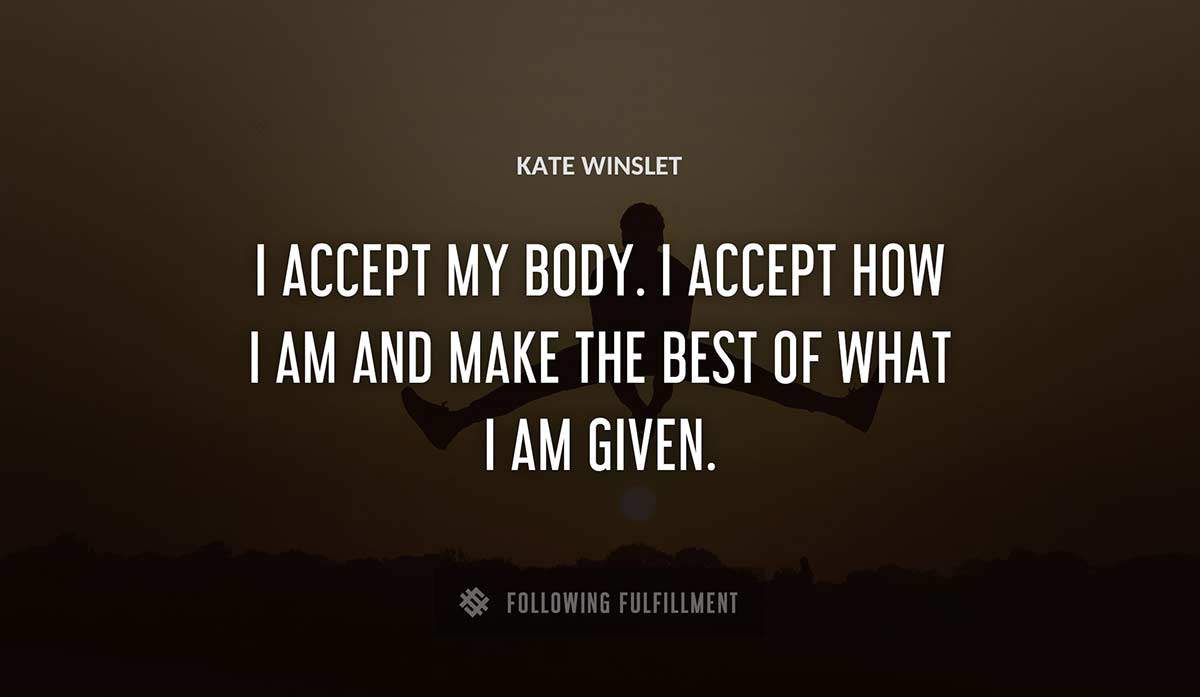 i accept my body i accept how i am and make the best of what i am given Kate Winslet quote