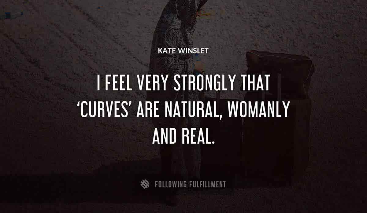 i feel very strongly that curves are natural womanly and real Kate Winslet quote