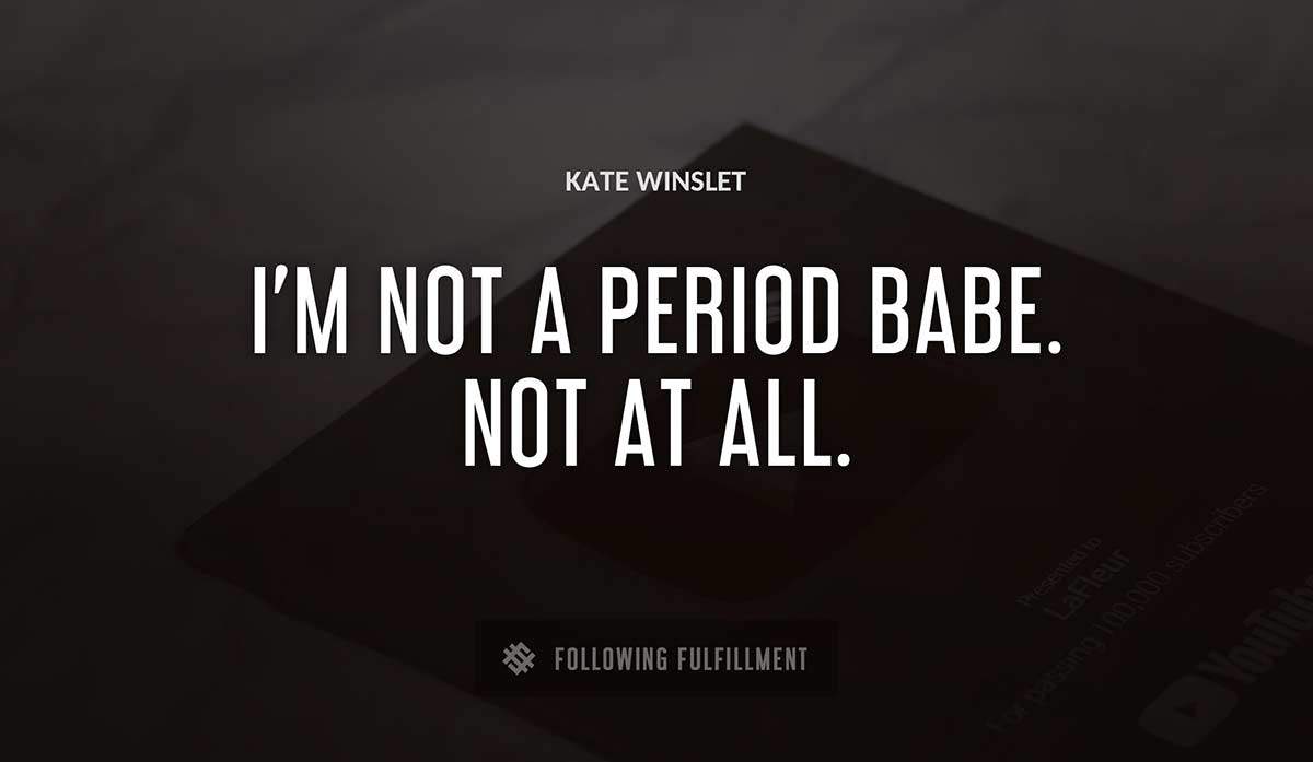 i m not a period babe not at all Kate Winslet quote
