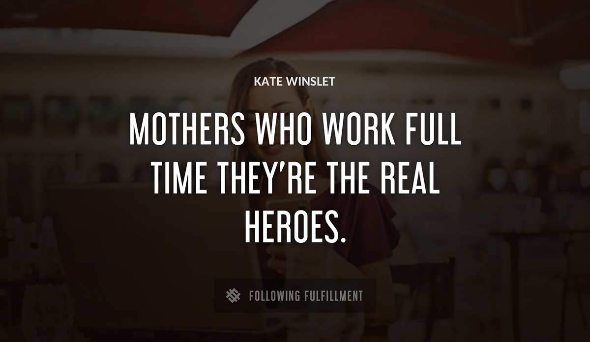 mothers who work full time they re the real heroes Kate Winslet quote