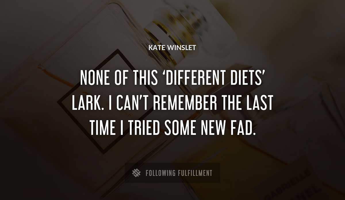 none of this different diets lark i can t remember the last time i tried some new fad Kate Winslet quote