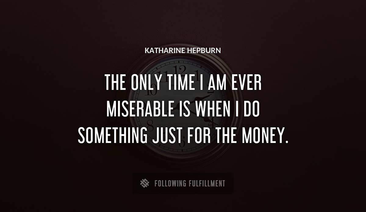 the only time i am ever miserable is when i do something just for the money Katharine Hepburn quote