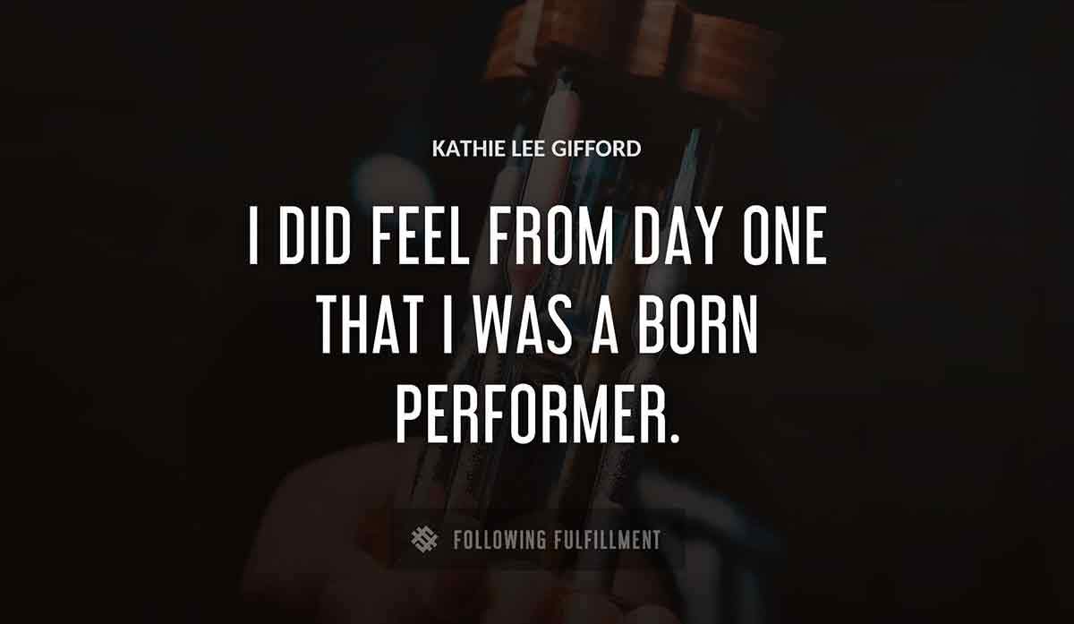 i did feel from day one that i was a born performer Kathie Lee Gifford quote
