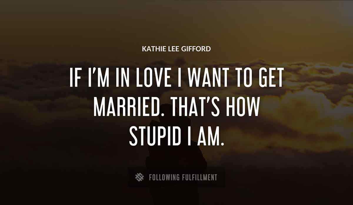if i m in love i want to get married that s how stupid i am Kathie Lee Gifford quote