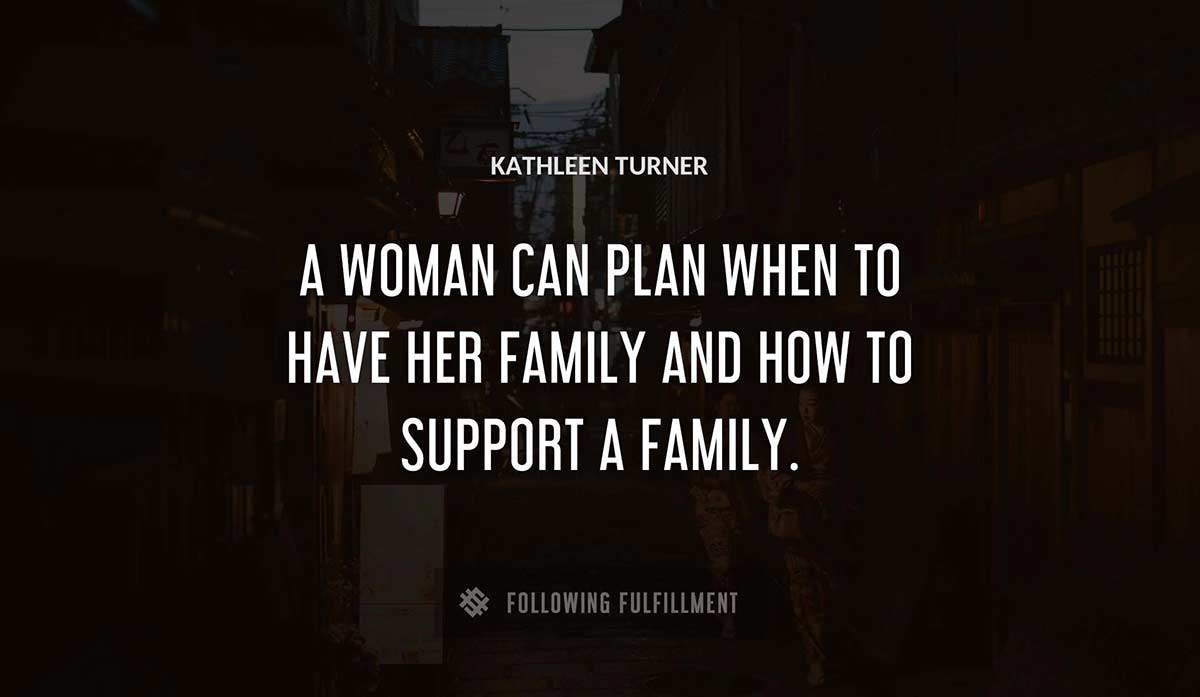 a woman can plan when to have her family and how to support a family Kathleen Turner quote
