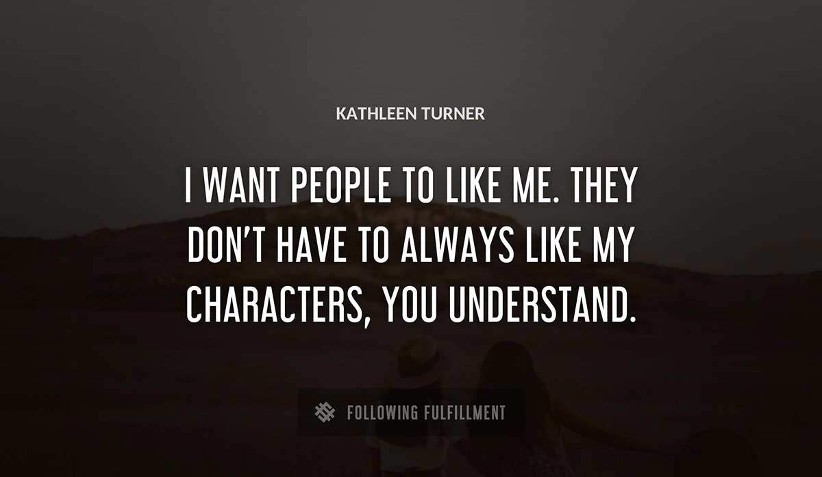 i want people to like me they don t have to always like my characters you understand Kathleen Turner quote