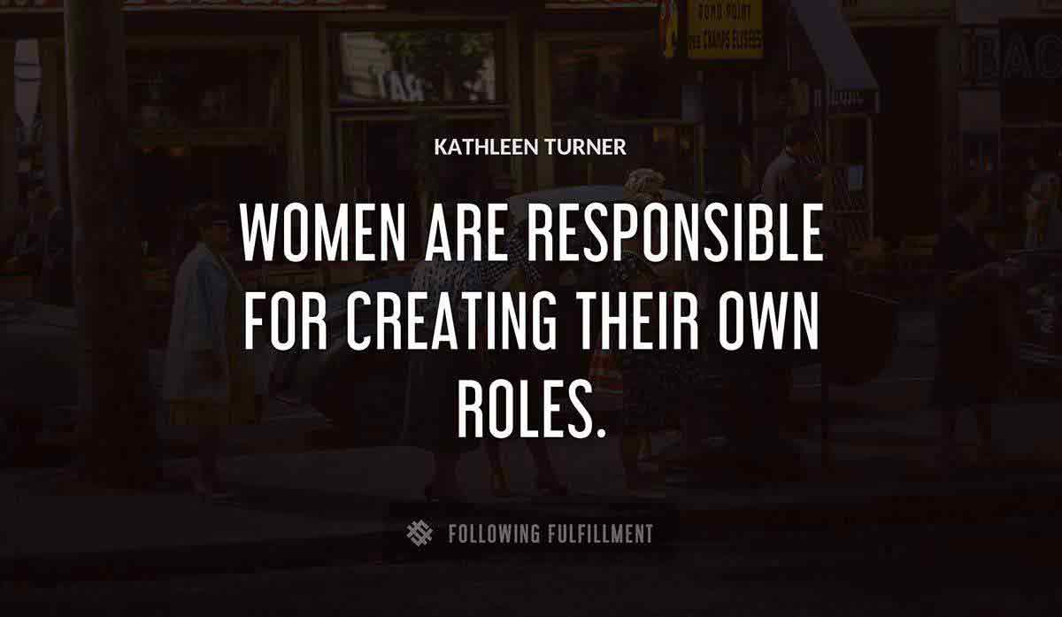 women are responsible for creating their own roles Kathleen Turner quote