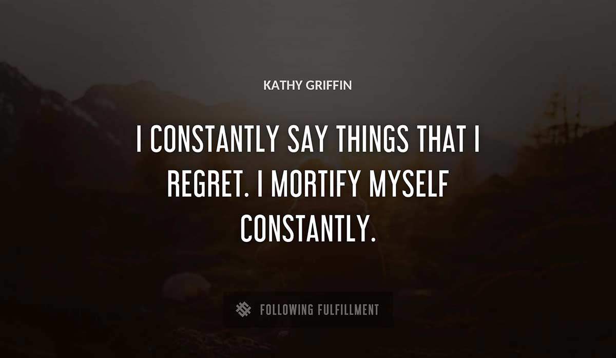 i constantly say things that i regret i mortify myself constantly Kathy Griffin quote