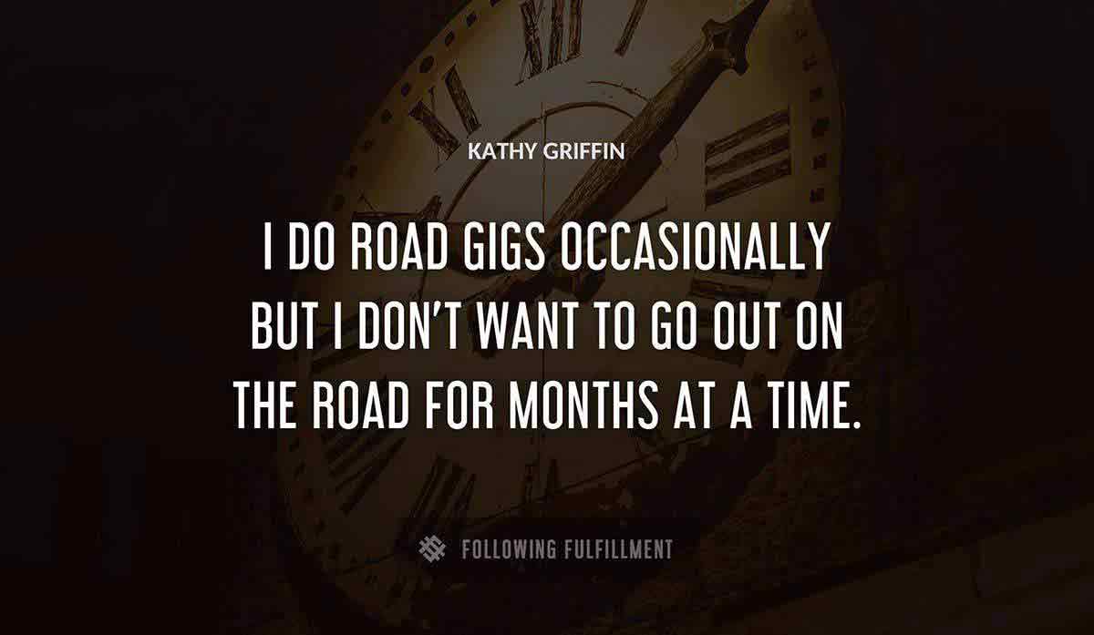 i do road gigs occasionally but i don t want to go out on the road for months at a time Kathy Griffin quote