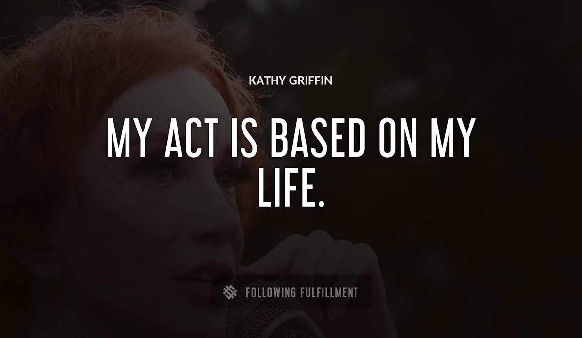 my act is based on my life Kathy Griffin quote