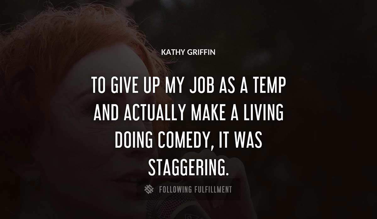 to give up my job as a temp and actually make a living doing comedy it was staggering Kathy Griffin quote