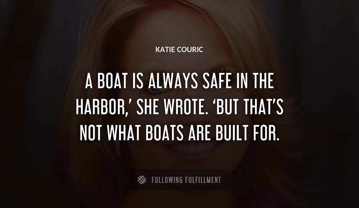 a boat is always safe in the harbor she wrote but that s not what boats are built for Katie Couric quote