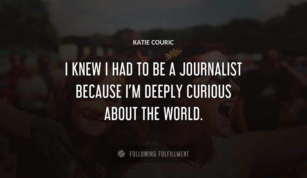 i knew i had to be a journalist because i m deeply curious about the world Katie Couric quote
