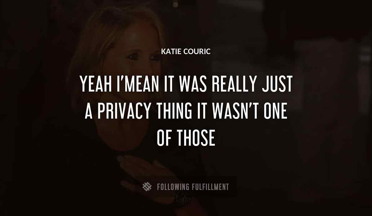 yeah i mean it was really just a privacy thing it wasn t one of those Katie Couric quote