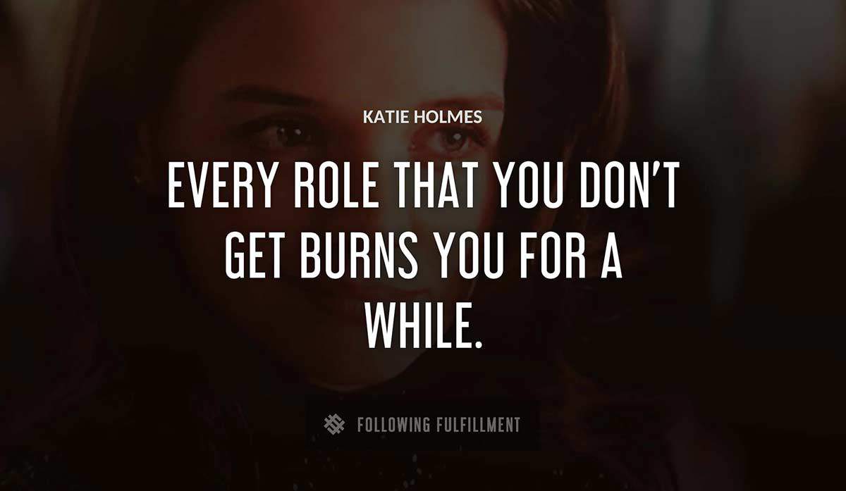 every role that you don t get burns you for a while Katie Holmes quote