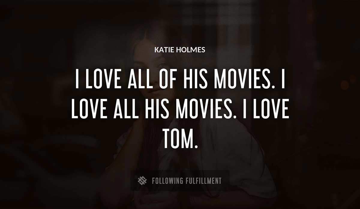 i love all of his movies i love all his movies i love tom Katie Holmes quote