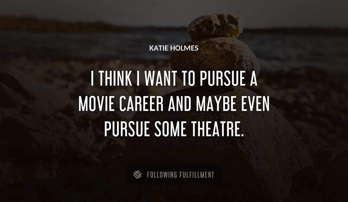 i think i want to pursue a movie career and maybe even pursue some theatre Katie Holmes quote