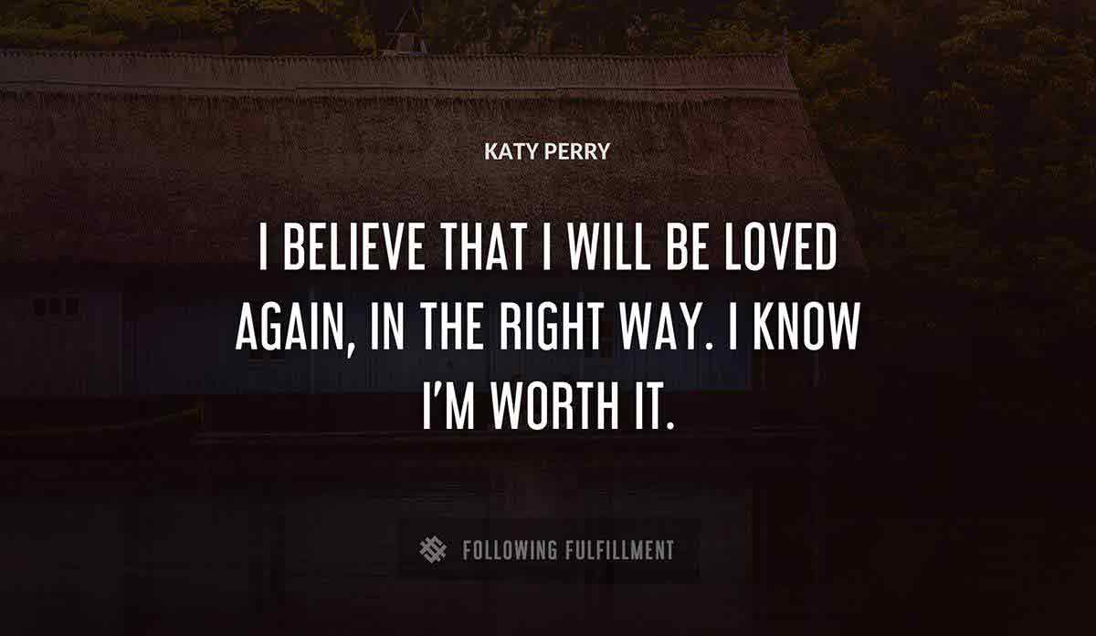 i believe that i will be loved again in the right way i know i m worth it Katy Perry quote