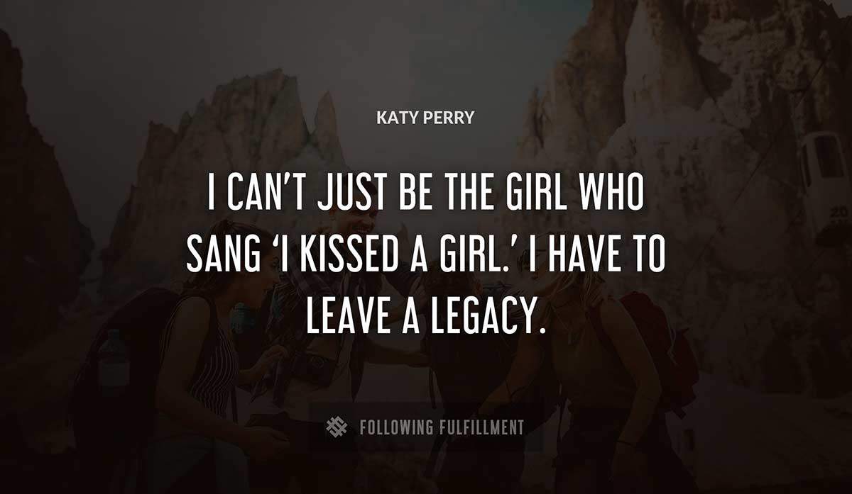 i can t just be the girl who sang i kissed a girl i have to leave a legacy Katy Perry quote