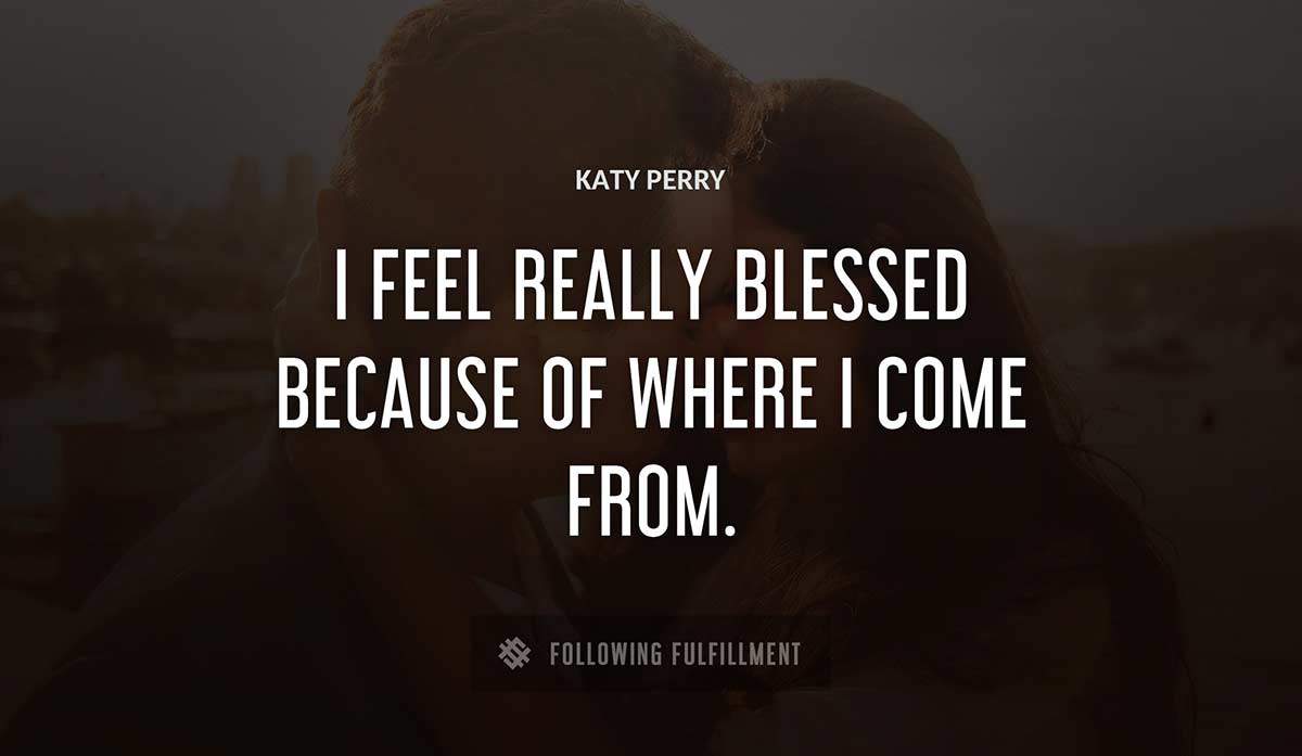 i feel really blessed because of where i come from Katy Perry quote