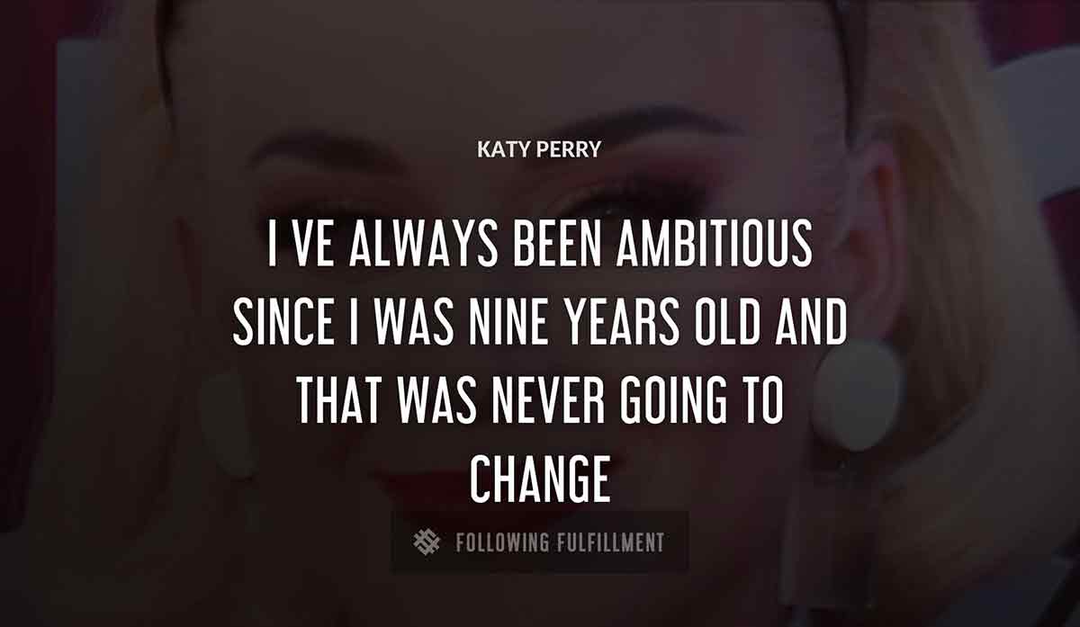 i ve always been ambitious since i was nine years old and that was never going to change Katy Perry quote