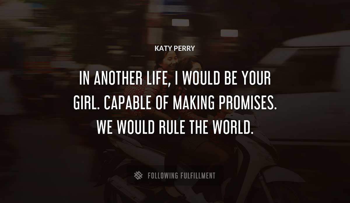 in another life i would be your girl capable of making promises we would rule the world Katy Perry quote