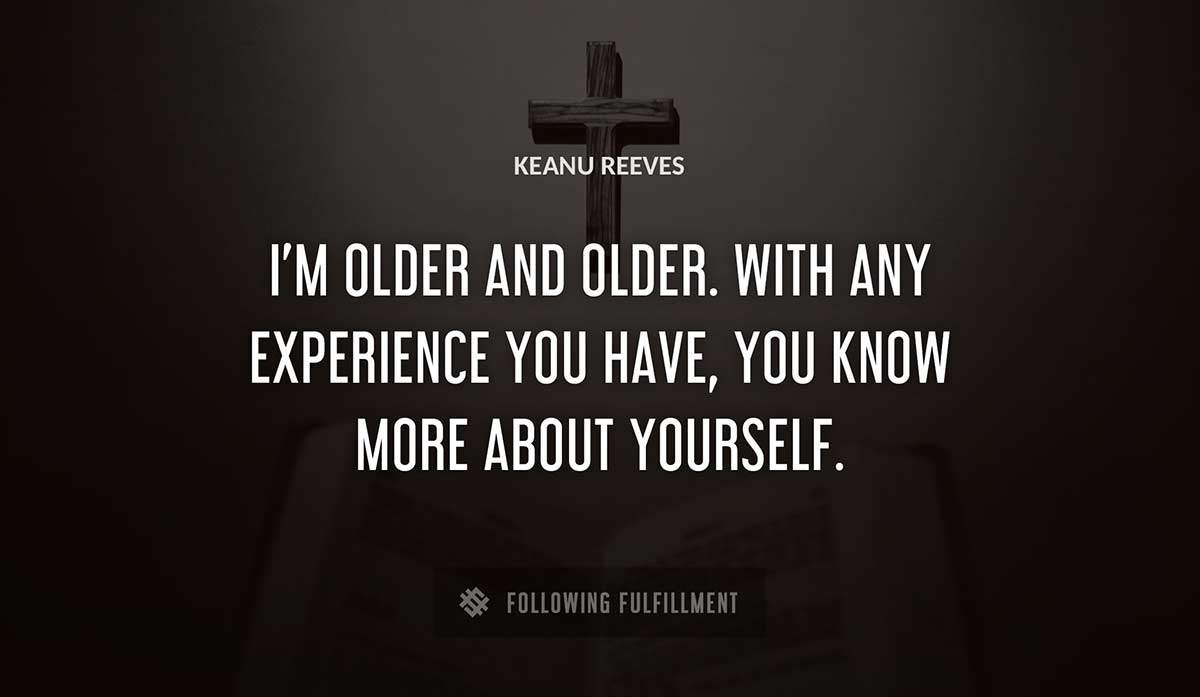 i m older and older with any experience you have you know more about yourself Keanu Reeves quote